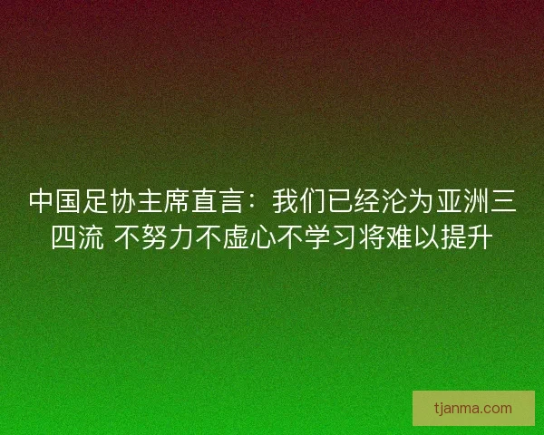 中国足协主席直言:我们已经沦为亚洲三四流 不努力不虚心不学习将难以提升 中国足协主席直言:我们已经沦为亚洲三四流 不努力不虚心不学习将难以提升