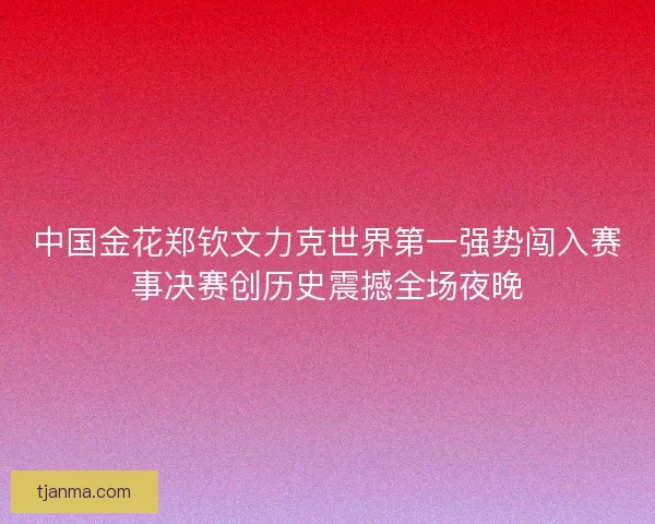 中国金花郑钦文力克世界第一强势闯入赛事决赛创历史震撼全场夜晚