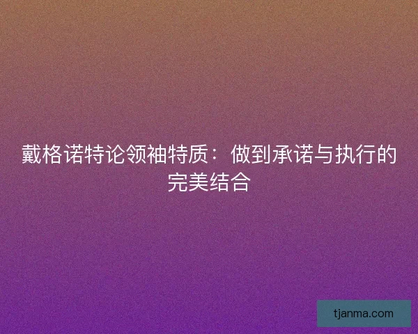 戴格诺特论领袖特质:做到承诺与执行的完美结合 戴格诺特论领袖特质:做到承诺与执行的完美结合