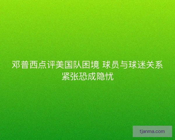 邓普西点评美国队困境 球员与球迷关系紧张恐成隐忧 邓普西点评美国队困境 球员与球迷关系紧张恐成隐忧
