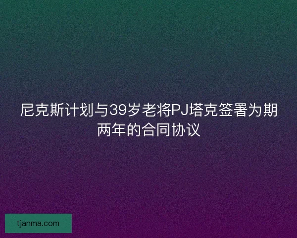 尼克斯计划与39岁老将PJ塔克签署为期两年的合同协议