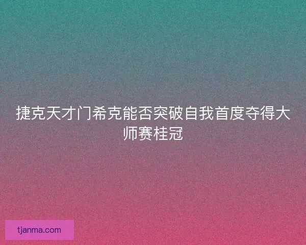 捷克天才门希克能否突破自我首度夺得大师赛桂冠