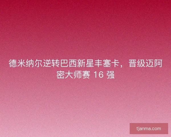 德米纳尔逆转巴西新星丰塞卡,晋级迈阿密大师赛 16 强 德米纳尔逆转巴西新星丰塞卡,晋级迈阿密大师赛 16 强