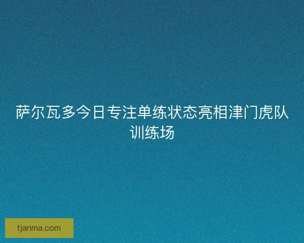 萨尔瓦多今日专注单练状态亮相津门虎队训练场 萨尔瓦多今日专注单练状态亮相津门虎队训练场