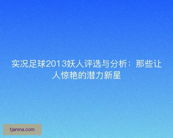 实况足球2013妖人评选与分析:那些让人惊艳的潜力新星 实况足球2013妖人评选与分析:那些让人惊艳的潜力新星