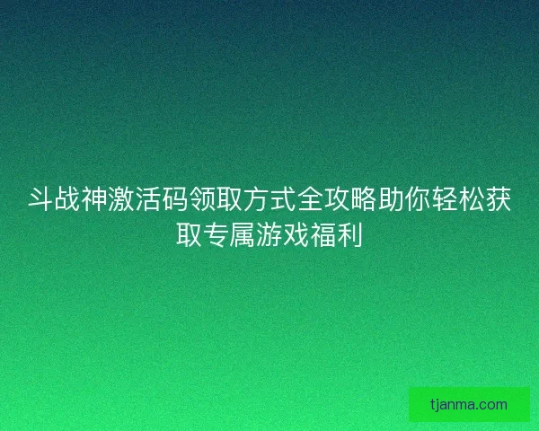 斗战神激活码领取方式全攻略助你轻松获取专属游戏福利