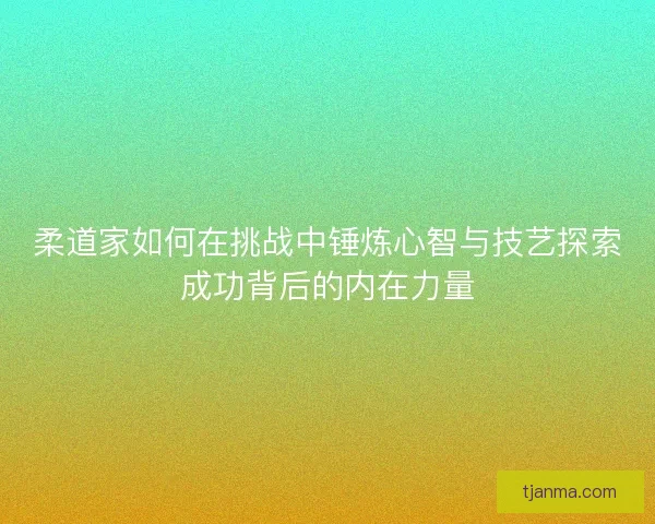 柔道家如何在挑战中锤炼心智与技艺探索成功背后的内在力量
