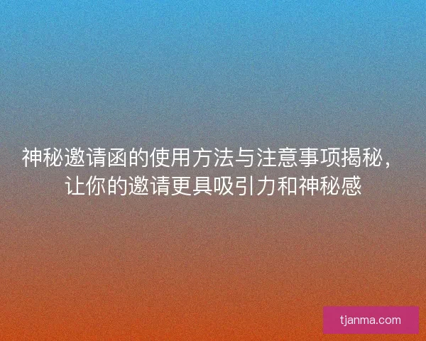神秘邀请函的使用方法与注意事项揭秘，让你的邀请更具吸引力和神秘感