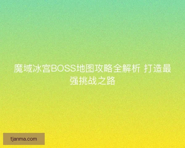 魔域冰宫BOSS地图攻略全解析 打造最强挑战之路