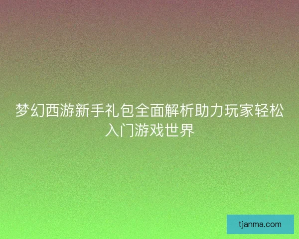 梦幻西游新手礼包全面解析助力玩家轻松入门游戏世界