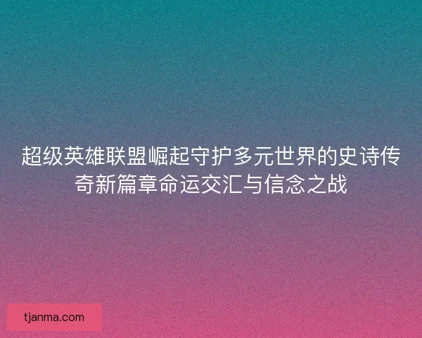 超级英雄联盟崛起守护多元世界的史诗传奇新篇章命运交汇与信念之战