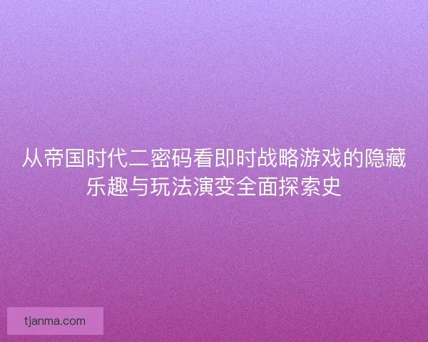 从帝国时代二密码看即时战略游戏的隐藏乐趣与玩法演变全面探索史