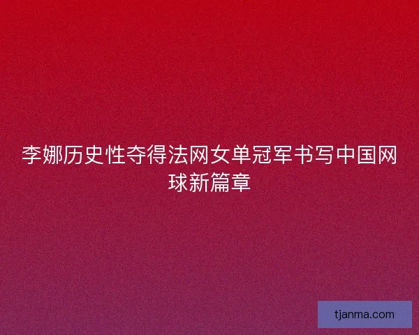 李娜历史性夺得法网女单冠军书写中国网球新篇章