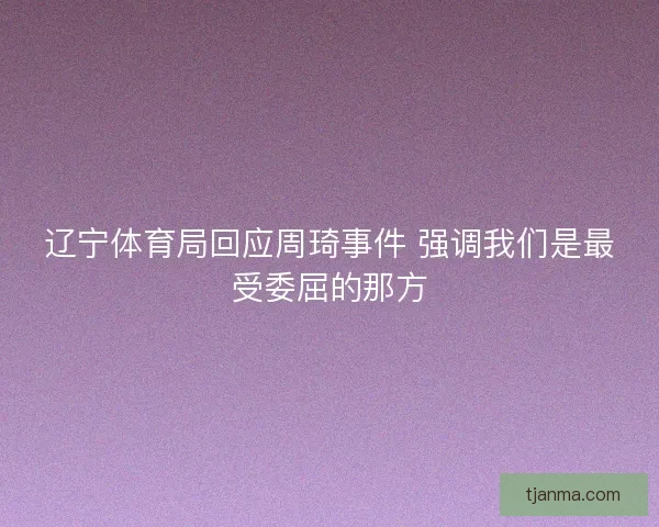 辽宁体育局回应周琦事件 强调我们是最受委屈的那方