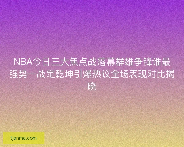 NBA今日三大焦点战落幕群雄争锋谁最强势一战定乾坤引爆热议全场表现对比揭晓