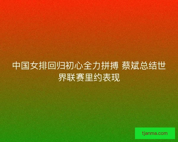 中国女排回归初心全力拼搏 蔡斌总结世界联赛里约表现