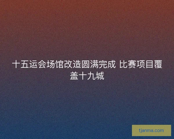 十五运会场馆改造圆满完成 比赛项目覆盖十九城 十五运会场馆改造圆满完成 比赛项目覆盖十九城