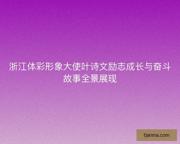 浙江体彩形象大使叶诗文励志成长与奋斗故事全景展现 浙江体彩形象大使叶诗文励志成长与奋斗故事全景展现