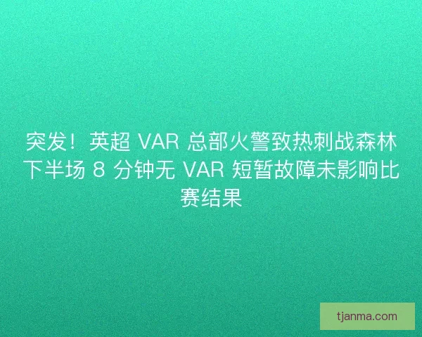 突发！英超 VAR 总部火警致热刺战森林下半场 8 分钟无 VAR 短暂故障未影响比赛结果