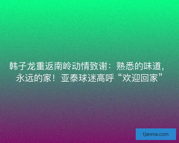 韩子龙重返南岭动情致谢：熟悉的味道，永远的家！亚泰球迷高呼 “欢迎回家”