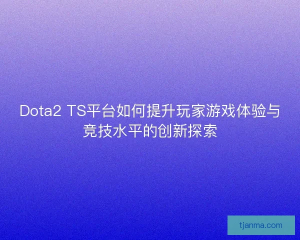 Dota2 TS平台如何提升玩家游戏体验与竞技水平的创新探索 Dota2 TS平台如何提升玩家游戏体验与竞技水平的创新探索