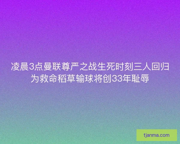 凌晨3点曼联尊严之战生死时刻三人回归为救命稻草输球将创33年耻辱 凌晨3点曼联尊严之战生死时刻三人回归为救命稻草输球将创33年耻辱