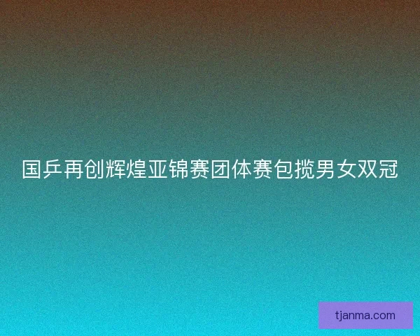 国乒再创辉煌亚锦赛团体赛包揽男女双冠