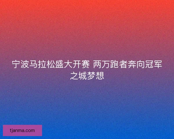 宁波马拉松盛大开赛 两万跑者奔向冠军之城梦想 宁波马拉松盛大开赛 两万跑者奔向冠军之城梦想