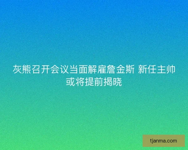 灰熊召开会议当面解雇詹金斯 新任主帅或将提前揭晓