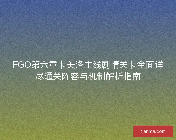 FGO第六章卡美洛主线剧情关卡全面详尽通关阵容与机制解析指南 FGO第六章卡美洛主线剧情关卡全面详尽通关阵容与机制解析指南