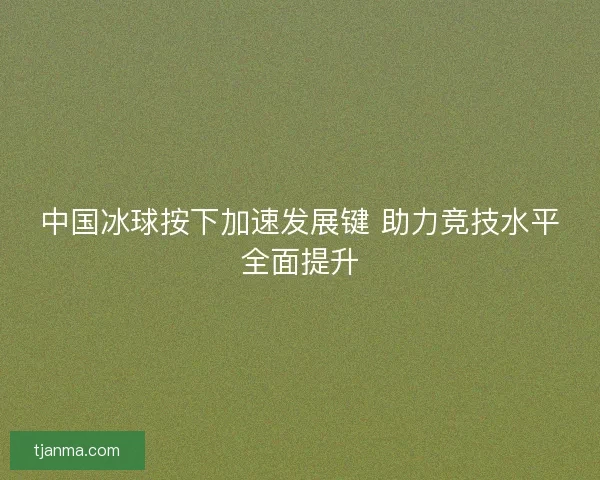中国冰球按下加速发展键 助力竞技水平全面提升 中国冰球按下加速发展键 助力竞技水平全面提升