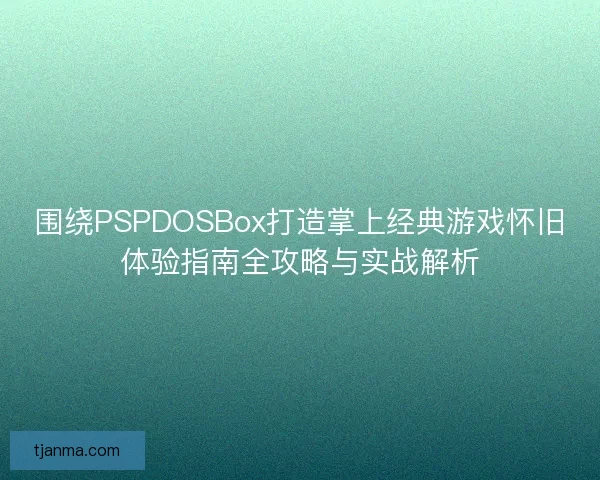 围绕PSPDOSBox打造掌上经典游戏怀旧体验指南全攻略与实战解析 围绕PSPDOSBox打造掌上经典游戏怀旧体验指南全攻略与实战解析