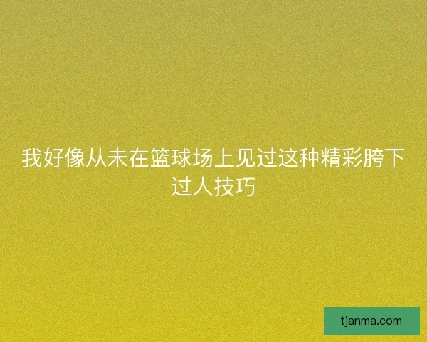 我好像从未在篮球场上见过这种精彩胯下过人技巧