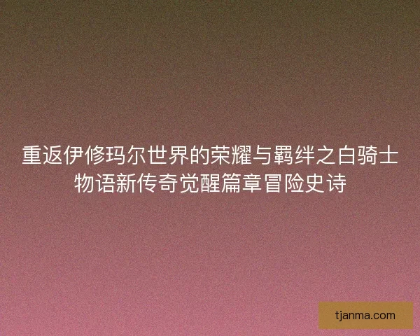 重返伊修玛尔世界的荣耀与羁绊之白骑士物语新传奇觉醒篇章冒险史诗 重返伊修玛尔世界的荣耀与羁绊之白骑士物语新传奇觉醒篇章冒险史诗