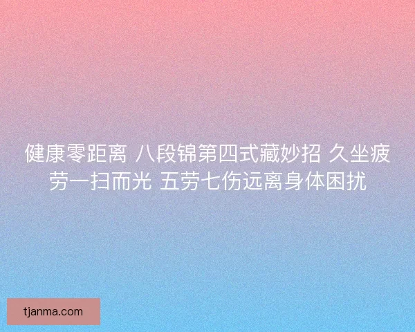 健康零距离 八段锦第四式藏妙招 久坐疲劳一扫而光 五劳七伤远离身体困扰