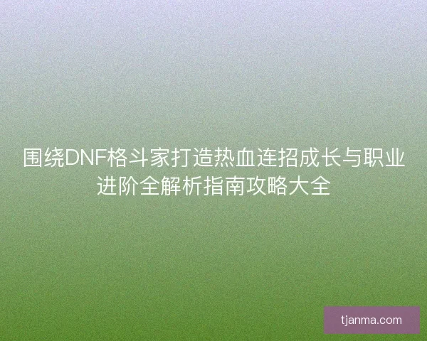 围绕DNF格斗家打造热血连招成长与职业进阶全解析指南攻略大全