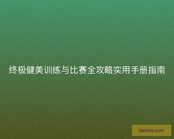 终极健美训练与比赛全攻略实用手册指南