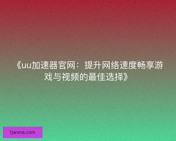 《uu加速器官网：提升网络速度畅享游戏与视频的最佳选择》