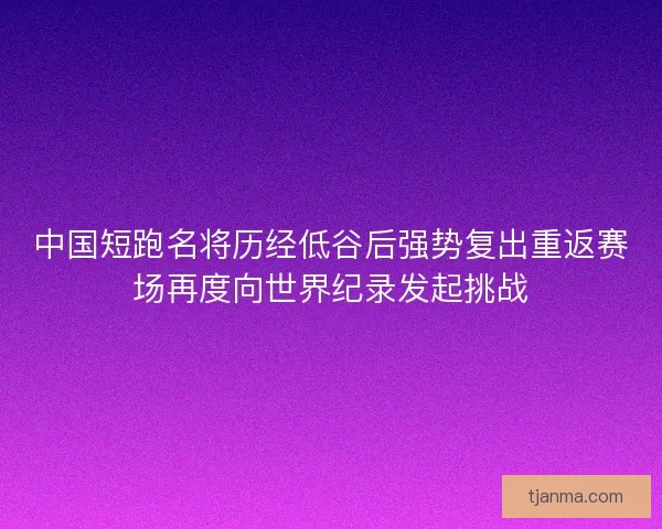 中国短跑名将历经低谷后强势复出重返赛场再度向世界纪录发起挑战
