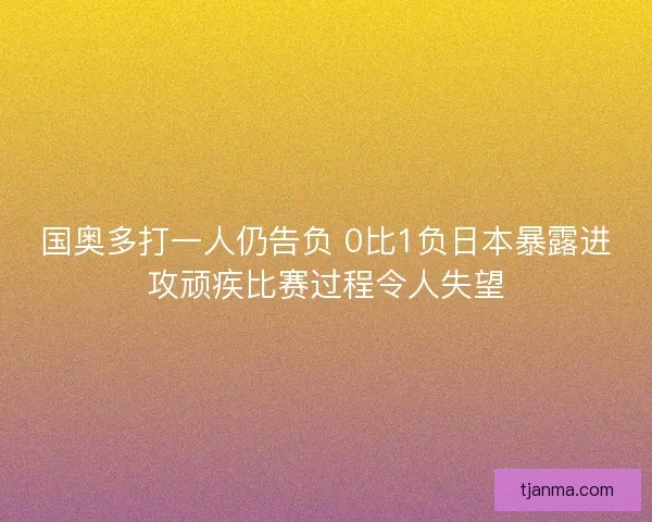 国奥多打一人仍告负 0比1负日本暴露进攻顽疾比赛过程令人失望