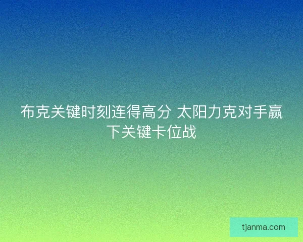 布克关键时刻连得高分 太阳力克对手赢下关键卡位战