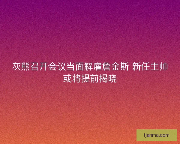 灰熊召开会议当面解雇詹金斯 新任主帅或将提前揭晓