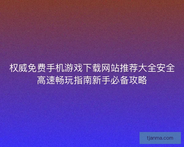权威免费手机游戏下载网站推荐大全安全高速畅玩指南新手必备攻略