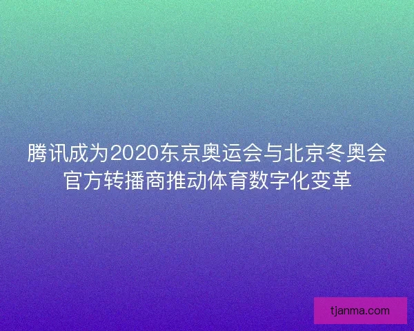 腾讯成为2020东京奥运会与北京冬奥会官方转播商推动体育数字化变革