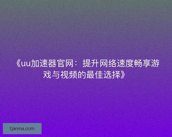 《uu加速器官网：提升网络速度畅享游戏与视频的最佳选择》