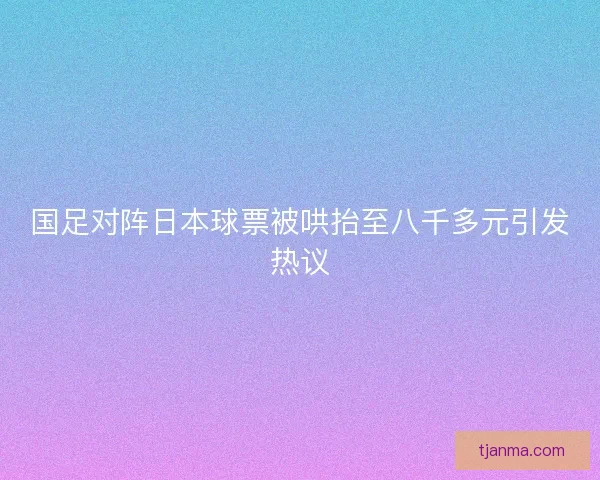 国足对阵日本球票被哄抬至八千多元引发热议