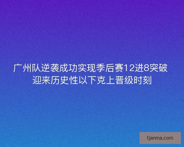 广州队逆袭成功实现季后赛12进8突破 迎来历史性以下克上晋级时刻 广州队逆袭成功实现季后赛12进8突破 迎来历史性以下克上晋级时刻