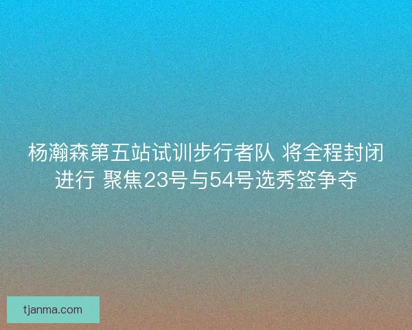 杨瀚森第五站试训步行者队 将全程封闭进行 聚焦23号与54号选秀签争夺