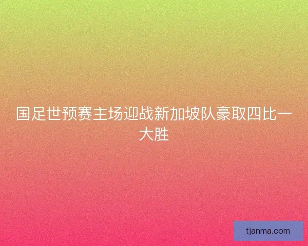 国足世预赛主场迎战新加坡队豪取四比一大胜