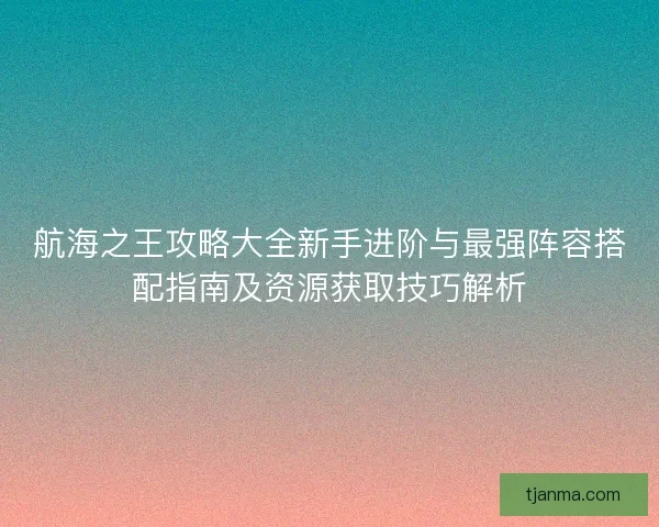 航海之王攻略大全新手进阶与最强阵容搭配指南及资源获取技巧解析